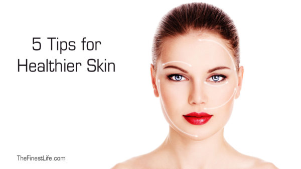 5 Tips for Healthier Skin | The Finest Life